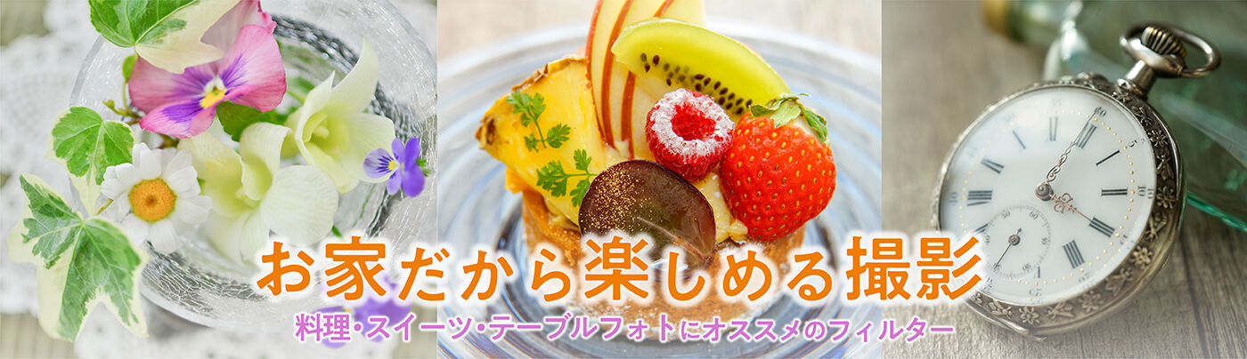 おうちだからこそ楽しめる撮影 ~料理･スイーツ・テーブルフォトの撮影にオススメのフィルター~