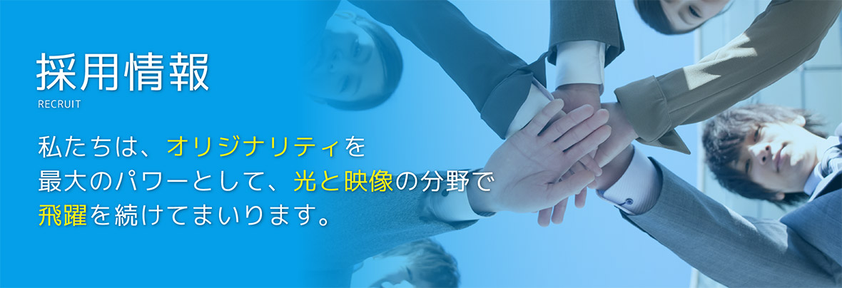 採用情報　私たちは、オリジナリティを最大のパワーとして、光と映像の分野で飛躍を続けてまいります。