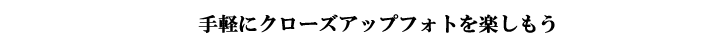 手軽にクローズアップフォトを楽しもう