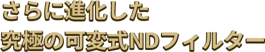 さらに進化した究極の可変式NDフィルター