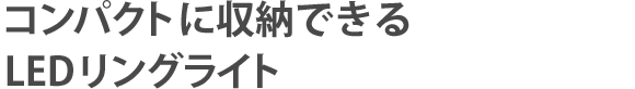 コンパクトに収納できる LEDリングライト
