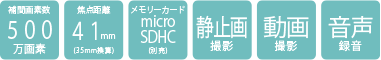 補正画素数500万画素/焦点距離41mm（35mm換算）/メモリーカードmicroSD（別売）/静止画撮影/動画撮影/音声録音