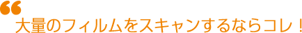 大量のフィルムをスキャンするならコレ！