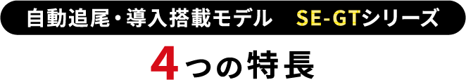 自動追尾・導入搭載モデル SE-GTシリーズ 4つの特長