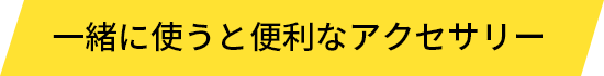 一緒に使うと便利なアクセサリー