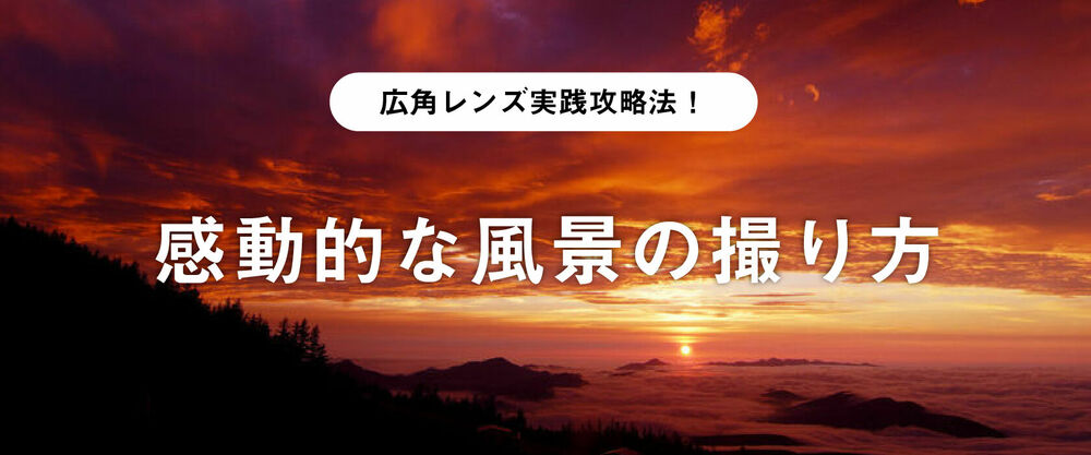 広角レンズ実践攻略法！感動的な風景の撮り方